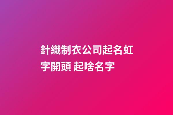 針織制衣公司起名虹字開頭 起啥名字-第1張-公司起名-玄機派